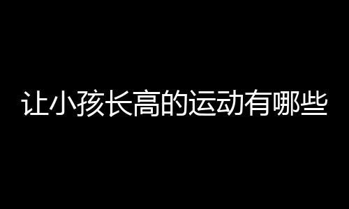 让小孩长高的运动有哪些呢