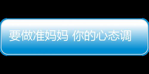 要做准妈妈 你的心态调整好了吗？