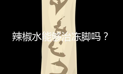 辣椒水能够治冻脚吗？