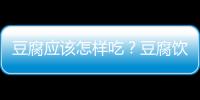 豆腐应该怎样吃？豆腐饮食健康指南