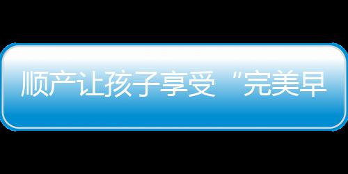 顺产让孩子享受“完美早教”