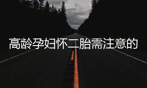 高龄孕妇怀二胎需注意的事情