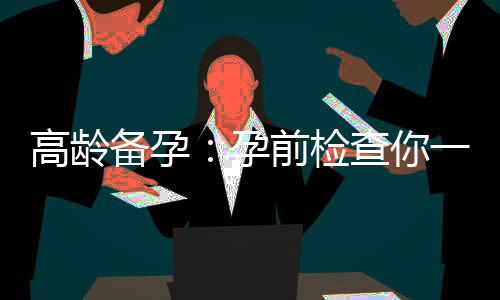 高龄备孕：孕前检查你一定要做