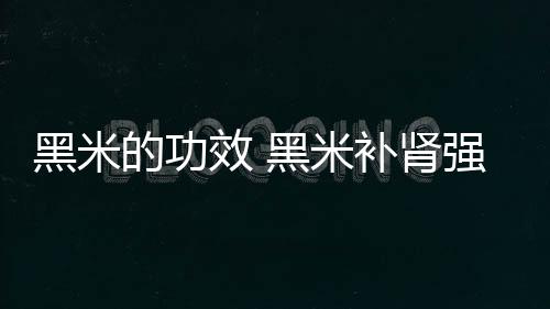 黑米的功效 黑米补肾强体熬制黑米有讲究