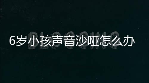 6岁小孩声音沙哑怎么办呢